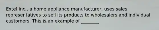 Extel Inc., a home appliance manufacturer, uses sales representatives to sell its products to wholesalers and individual customers. This is an example of ________