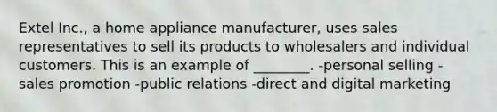 Extel Inc., a home appliance manufacturer, uses sales representatives to sell its products to wholesalers and individual customers. This is an example of ________. -personal selling -sales promotion -public relations -direct and digital marketing