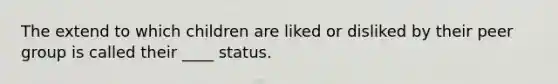 The extend to which children are liked or disliked by their peer group is called their ____ status.