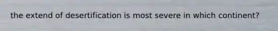 the extend of desertification is most severe in which continent?