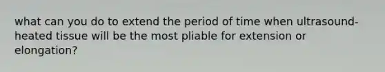 what can you do to extend the period of time when ultrasound-heated tissue will be the most pliable for extension or elongation?