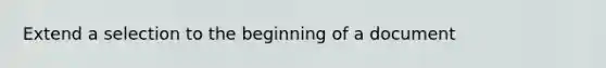 Extend a selection to the beginning of a document