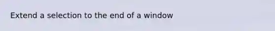 Extend a selection to the end of a window