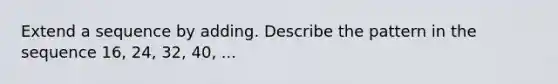 Extend a sequence by adding. Describe the pattern in the sequence 16, 24, 32, 40, ...