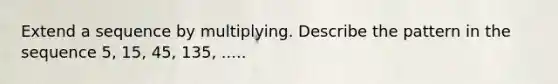 Extend a sequence by multiplying. Describe the pattern in the sequence 5, 15, 45, 135, .....