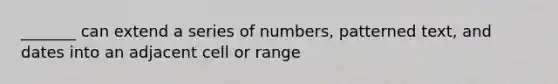 _______ can extend a series of numbers, patterned text, and dates into an adjacent cell or range