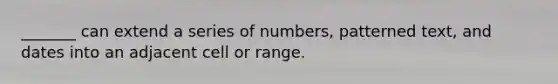 _______ can extend a series of numbers, patterned text, and dates into an adjacent cell or range.