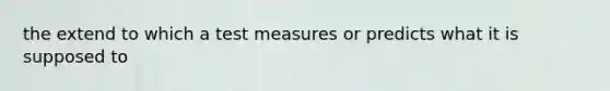 the extend to which a test measures or predicts what it is supposed to