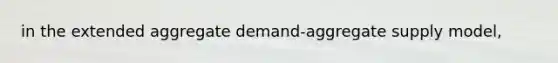 in the extended aggregate demand-aggregate supply model,