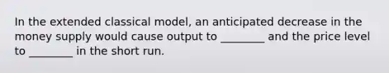 In the extended classical model, an anticipated decrease in the money supply would cause output to ________ and the price level to ________ in the short run.