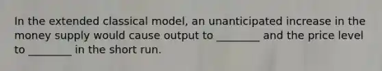 In the extended classical model, an unanticipated increase in the money supply would cause output to ________ and the price level to ________ in the short run.