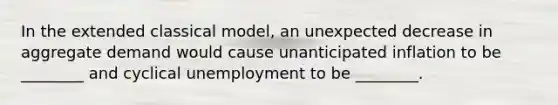 In the extended classical model, an unexpected decrease in aggregate demand would cause unanticipated inflation to be ________ and cyclical unemployment to be ________.