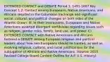 EXTENDED CONTACT and DEBATE Period 1, 1491-1607 Key Concept 1.2: Contact among Europeans, Native Americans, and Africans resulted in the Columbian Exchange and significant social, cultural, and political changes on both sides of the Atlantic Ocean. III. In their interactions, Europeans and Native Americans asserted divergent worldviews regarding issues such as religion, gender roles, family, land use, and power. C) EXTENDED CONTACT with Native Americans and Africans fostered a DEBATE among European religious and political leaders about how non-Europeans should be treated, as well as evolving religious, cultural, and racial justifications for the subjugation of Africans and Native Americans. (source: 2015 Revised College Board Content Outline for A.P. U.S. History)