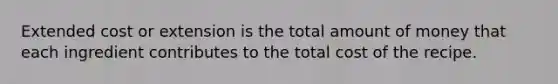 Extended cost or extension is the total amount of money that each ingredient contributes to the total cost of the recipe.