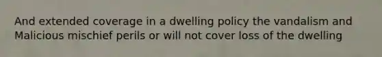 And extended coverage in a dwelling policy the vandalism and Malicious mischief perils or will not cover loss of the dwelling