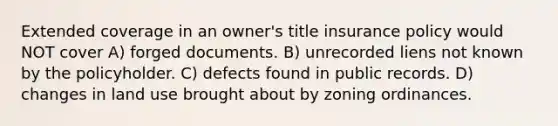 Extended coverage in an owner's title insurance policy would NOT cover A) forged documents. B) unrecorded liens not known by the policyholder. C) defects found in public records. D) changes in land use brought about by zoning ordinances.