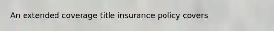 An extended coverage title insurance policy covers