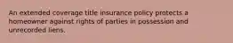 An extended coverage title insurance policy protects a homeowner against rights of parties in possession and unrecorded liens.