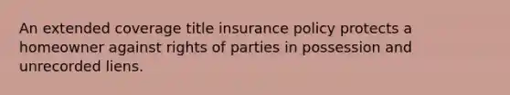 An extended coverage title insurance policy protects a homeowner against rights of parties in possession and unrecorded liens.