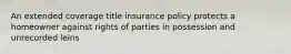 An extended coverage title insurance policy protects a homeowner against rights of parties in possession and unrecorded leins