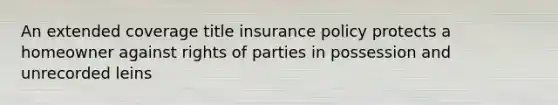 An extended coverage title insurance policy protects a homeowner against rights of parties in possession and unrecorded leins