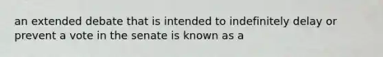 an extended debate that is intended to indefinitely delay or prevent a vote in the senate is known as a