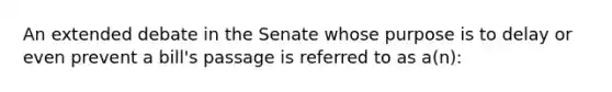 An extended debate in the Senate whose purpose is to delay or even prevent a bill's passage is referred to as a(n):