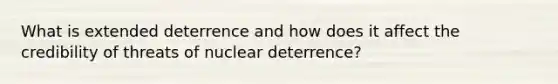 What is extended deterrence and how does it affect the credibility of threats of nuclear deterrence?