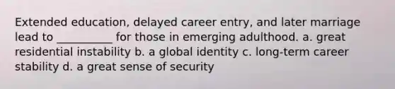 Extended education, delayed career entry, and later marriage lead to __________ for those in emerging adulthood. a. great residential instability b. a global identity c. long-term career stability d. a great sense of security