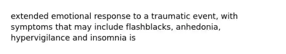 extended emotional response to a traumatic event, with symptoms that may include flashblacks, anhedonia, hypervigilance and insomnia is