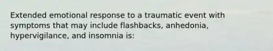 Extended emotional response to a traumatic event with symptoms that may include flashbacks, anhedonia, hypervigilance, and insomnia is: