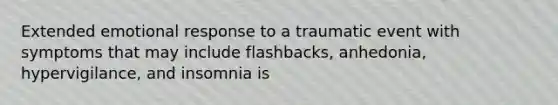 Extended emotional response to a traumatic event with symptoms that may include flashbacks, anhedonia, hypervigilance, and insomnia is