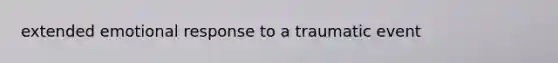 extended emotional response to a traumatic event