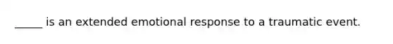 _____ is an extended emotional response to a traumatic event.