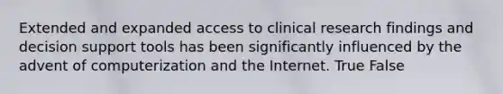 Extended and expanded access to clinical research findings and decision support tools has been significantly influenced by the advent of computerization and the Internet. True False