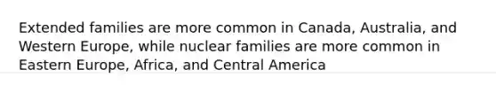 Extended families are more common in Canada, Australia, and Western Europe, while nuclear families are more common in Eastern Europe, Africa, and Central America