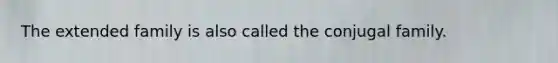 The extended family is also called the conjugal family.