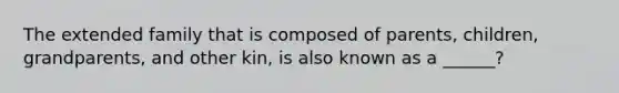 The extended family that is composed of parents, children, grandparents, and other kin, is also known as a ______?