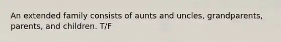 An extended family consists of aunts and uncles, grandparents, parents, and children. T/F