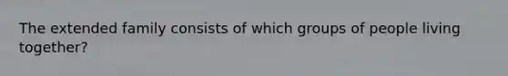 The extended family consists of which groups of people living together?