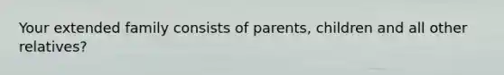 Your extended family consists of parents, children and all other relatives?