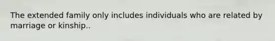 The extended family only includes individuals who are related by marriage or kinship..