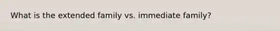 What is the extended family vs. immediate family?