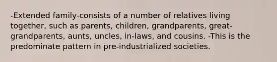 -Extended family-consists of a number of relatives living together, such as parents, children, grandparents, great-grandparents, aunts, uncles, in-laws, and cousins. -This is the predominate pattern in pre-industrialized societies.