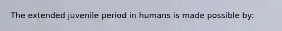 The extended juvenile period in humans is made possible by: