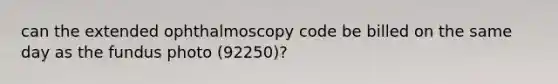 can the extended ophthalmoscopy code be billed on the same day as the fundus photo (92250)?