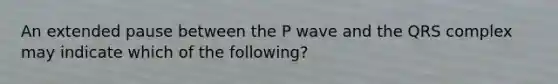 An extended pause between the P wave and the QRS complex may indicate which of the following?