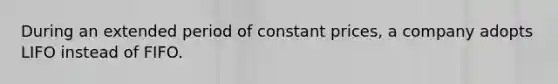 During an extended period of constant prices, a company adopts LIFO instead of FIFO.