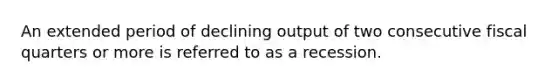 An extended period of declining output of two consecutive fiscal quarters or more is referred to as a recession.