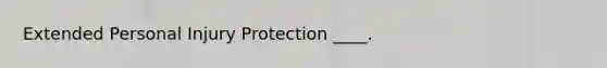 Extended Personal Injury Protection ____.